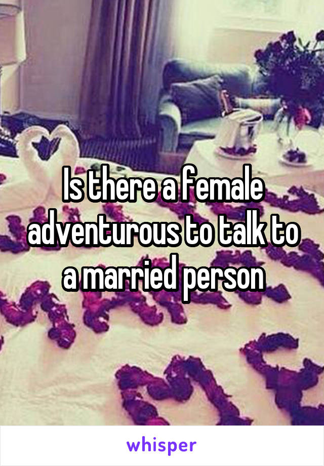 Is there a female adventurous to talk to a married person