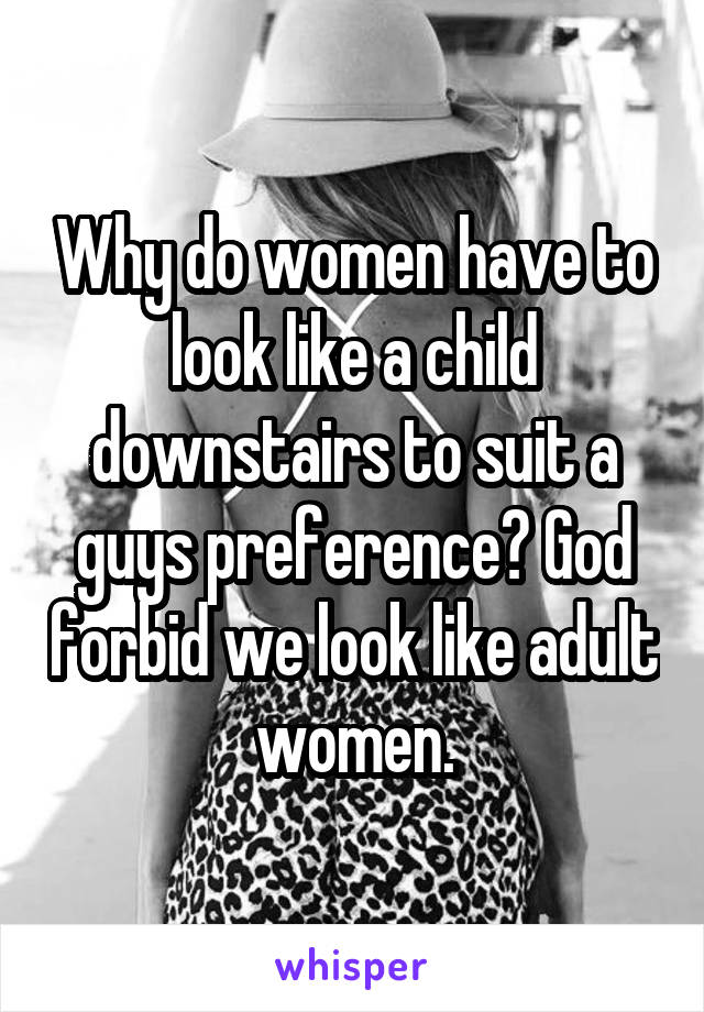 Why do women have to look like a child downstairs to suit a guys preference? God forbid we look like adult women.