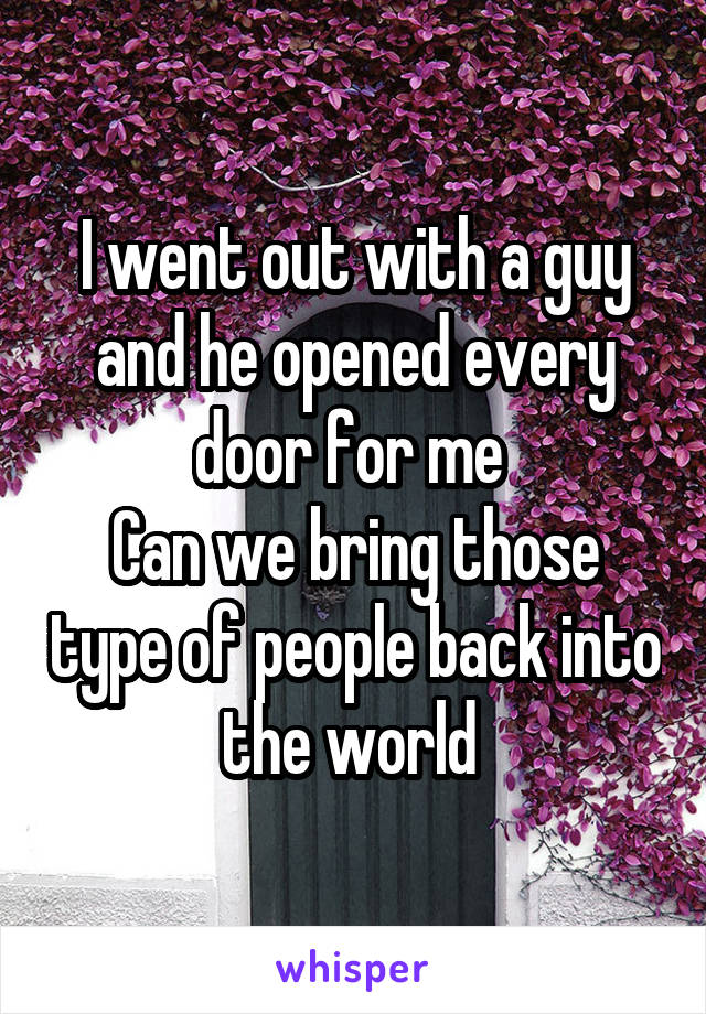 I went out with a guy and he opened every door for me 
Can we bring those type of people back into the world 