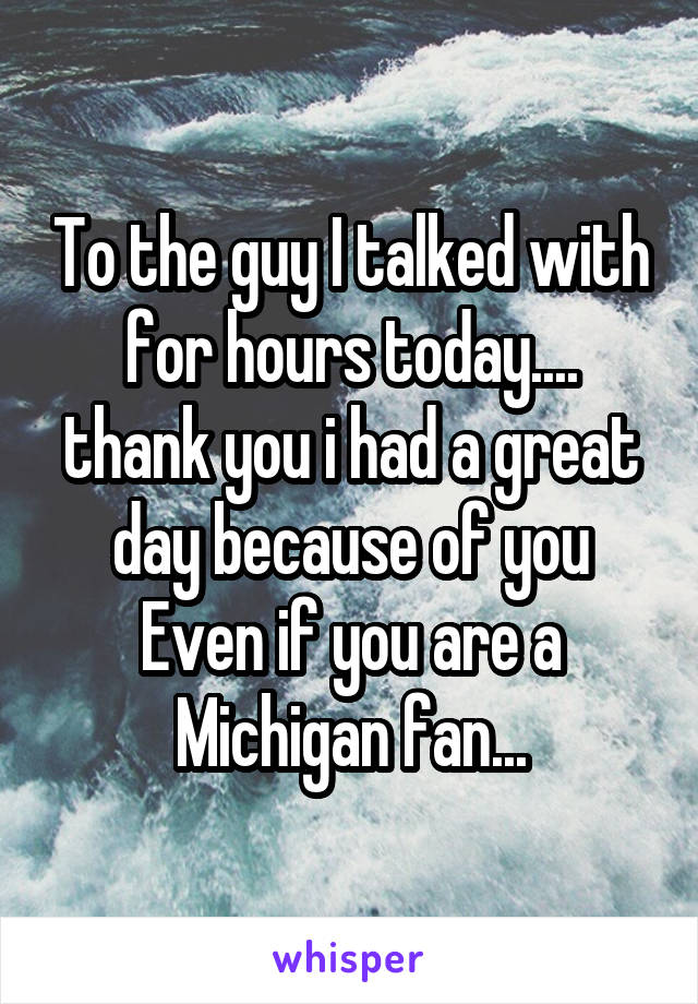 To the guy I talked with for hours today.... thank you i had a great day because of you
Even if you are a Michigan fan...