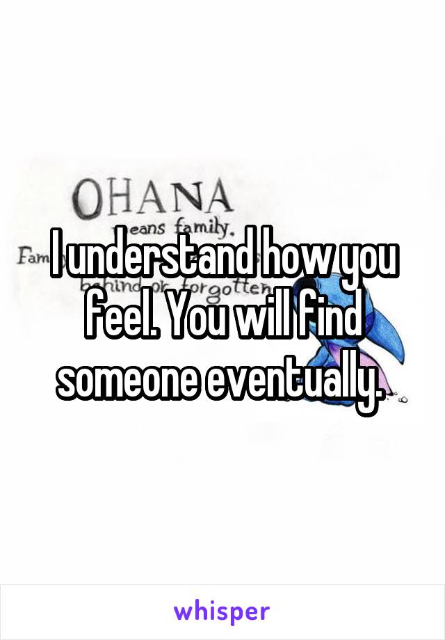 I understand how you feel. You will find someone eventually. 