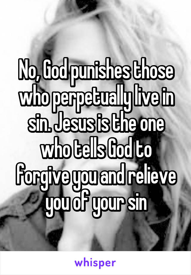 No, God punishes those who perpetually live in sin. Jesus is the one who tells God to forgive you and relieve you of your sin