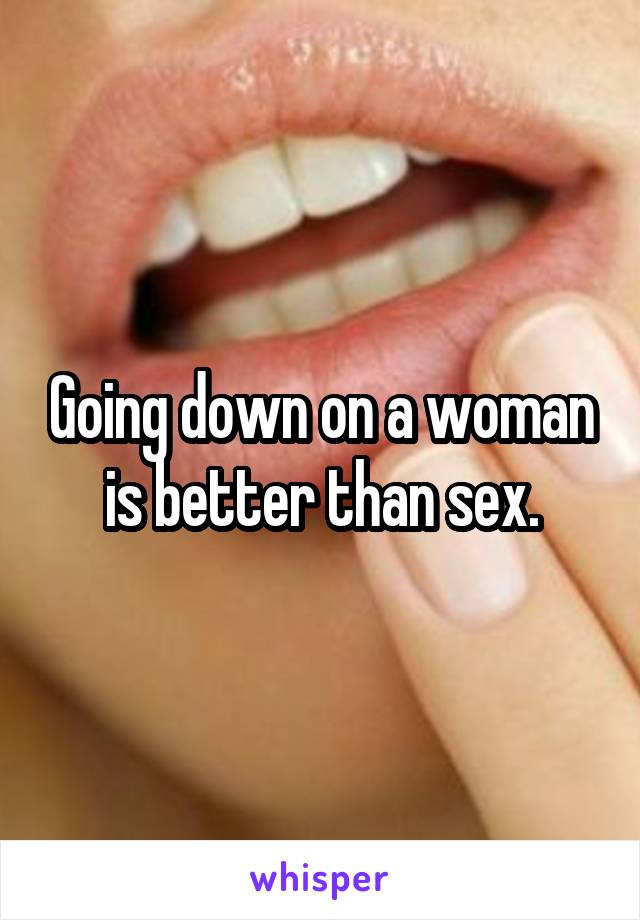 Going down on a woman is better than sex.