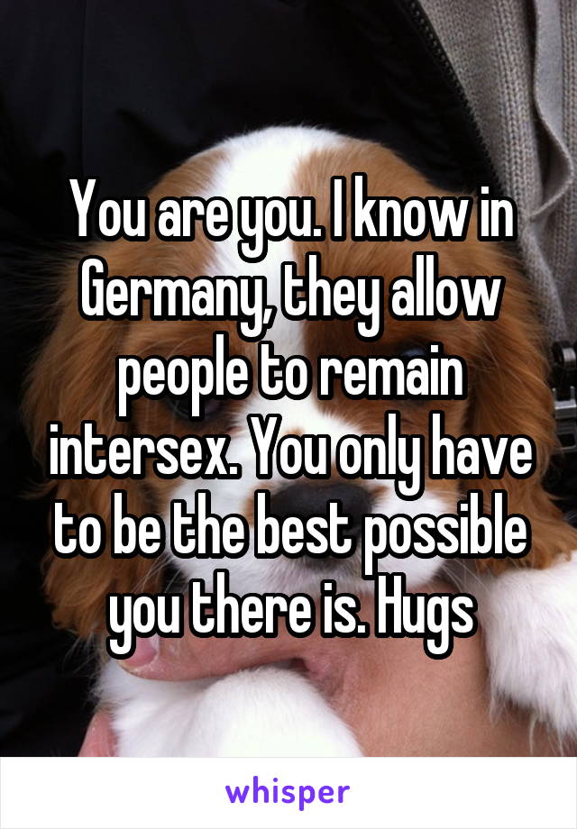 You are you. I know in Germany, they allow people to remain intersex. You only have to be the best possible you there is. Hugs