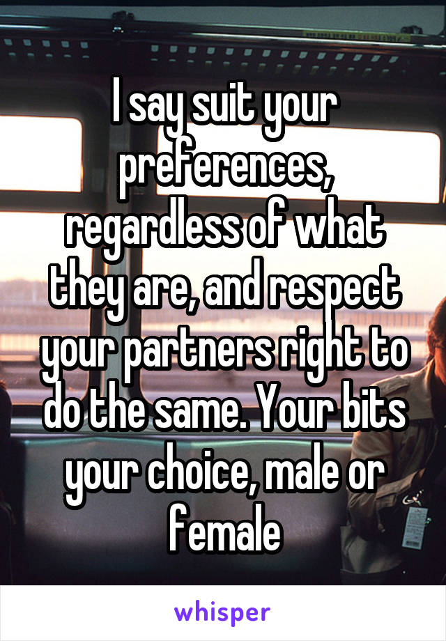 I say suit your preferences, regardless of what they are, and respect your partners right to do the same. Your bits your choice, male or female