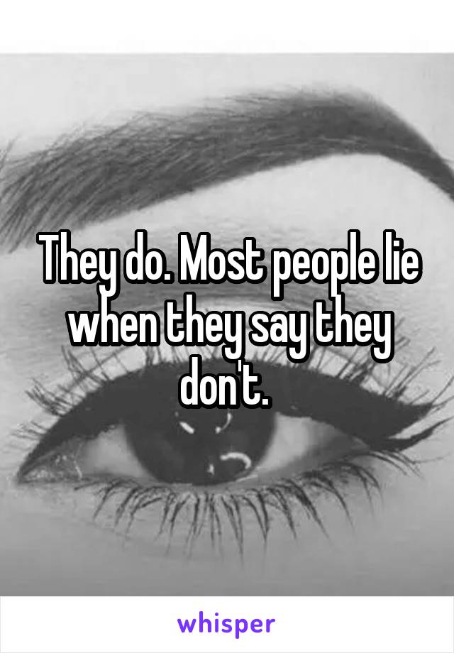 They do. Most people lie when they say they don't. 