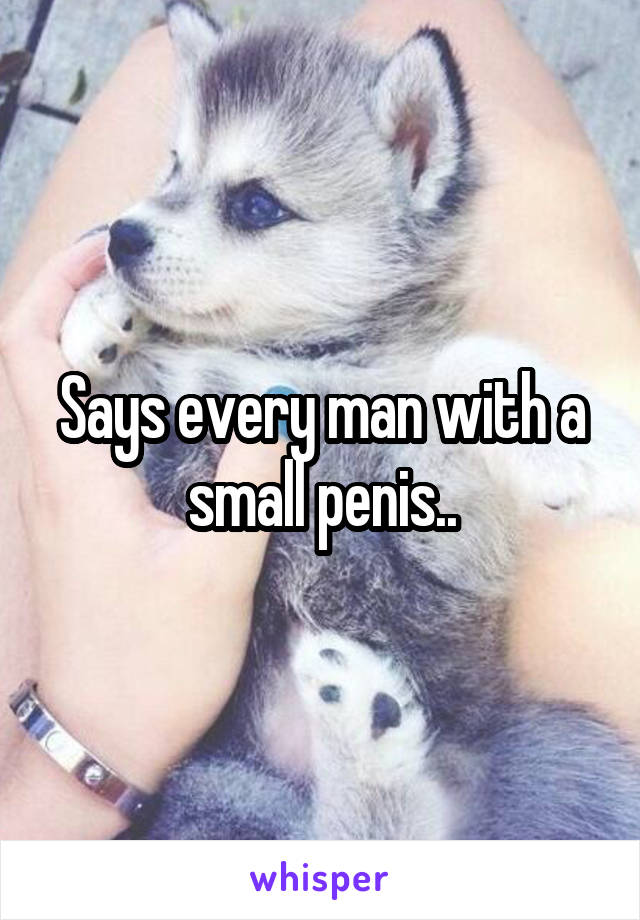 Says every man with a small penis..
