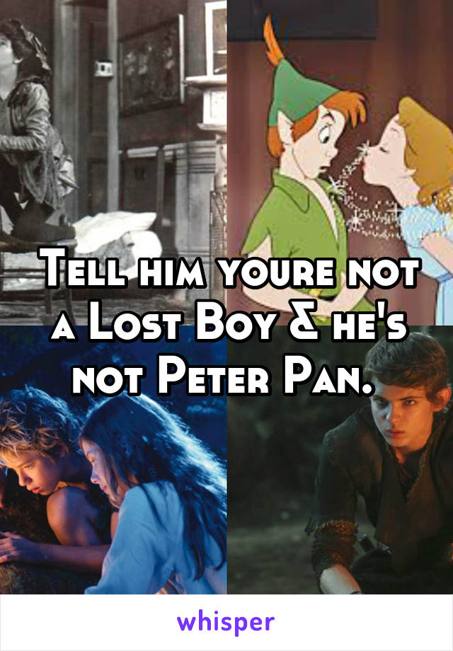 Tell him youre not a Lost Boy & he's not Peter Pan. 