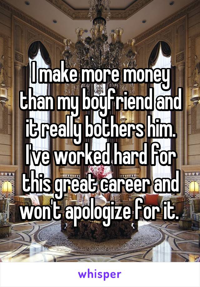 I make more money than my boyfriend and it really bothers him. I've worked hard for this great career and won't apologize for it. 
