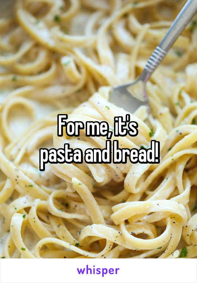 For me, it's 
pasta and bread!
