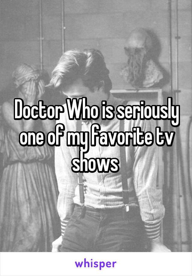 Doctor Who is seriously one of my favorite tv shows 