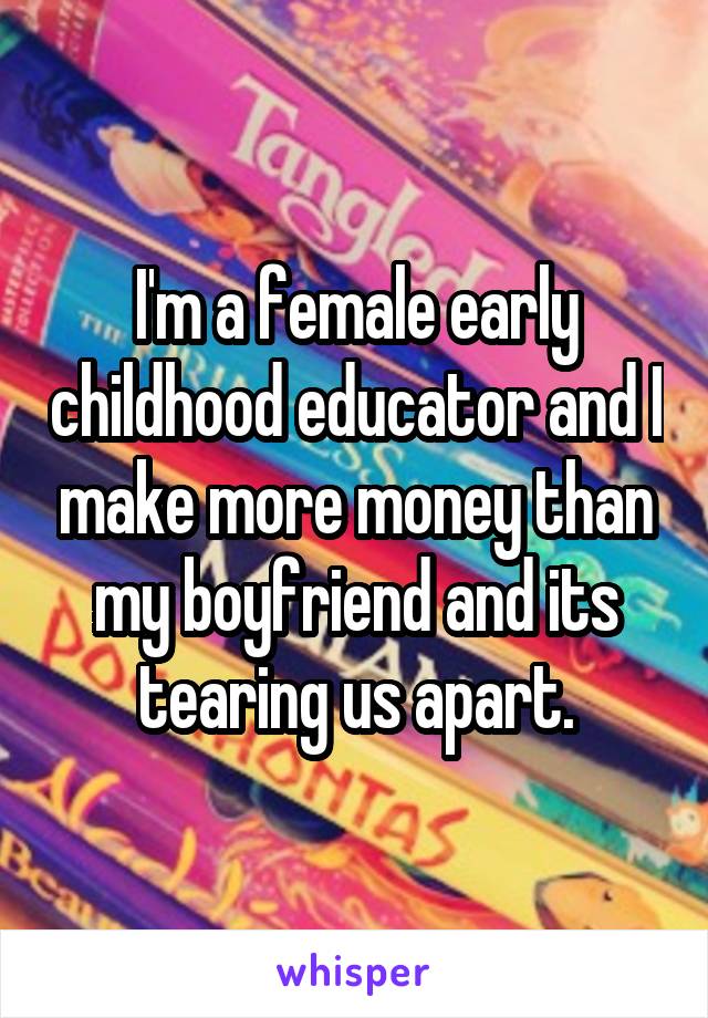 I'm a female early childhood educator and I make more money than my boyfriend and its tearing us apart.