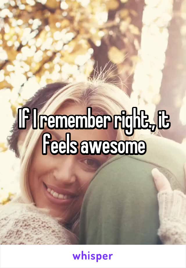 If I remember right., it feels awesome