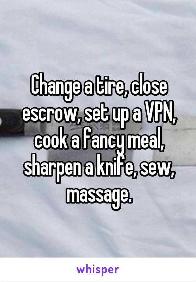 Change a tire, close escrow, set up a VPN, cook a fancy meal, sharpen a knife, sew, massage.