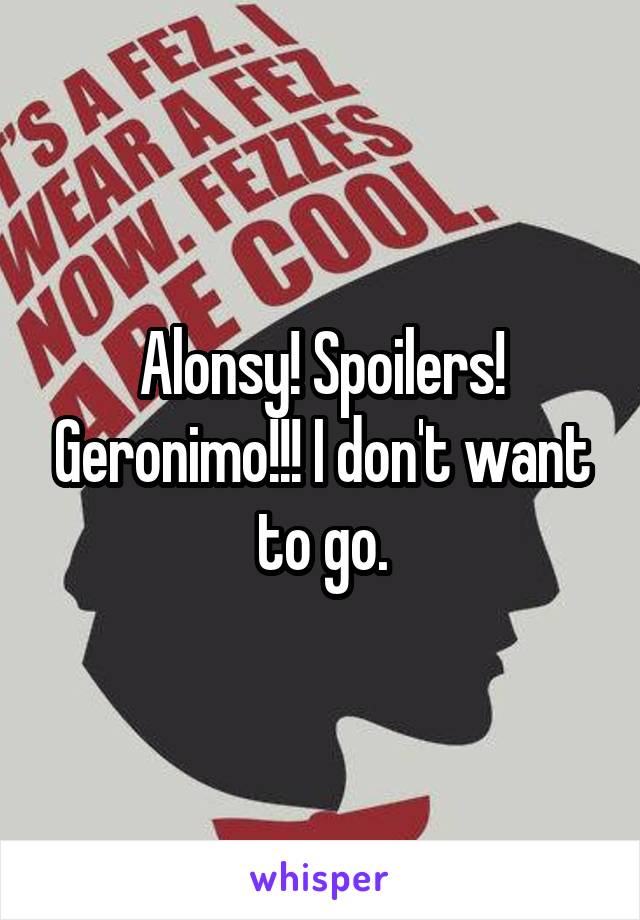 Alonsy! Spoilers! Geronimo!!! I don't want to go.