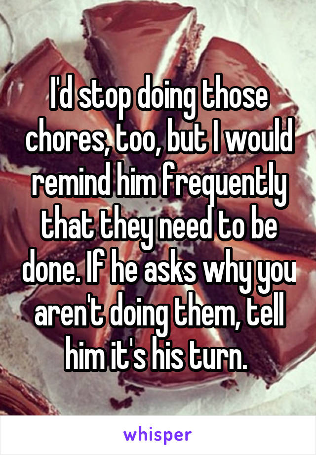 I'd stop doing those chores, too, but I would remind him frequently that they need to be done. If he asks why you aren't doing them, tell him it's his turn. 