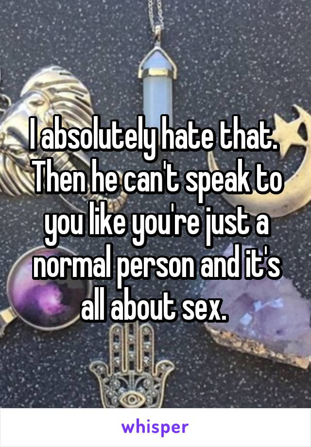 I absolutely hate that. 
Then he can't speak to you like you're just a normal person and it's all about sex. 