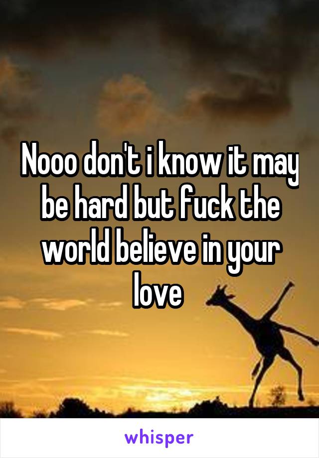 Nooo don't i know it may be hard but fuck the world believe in your love 