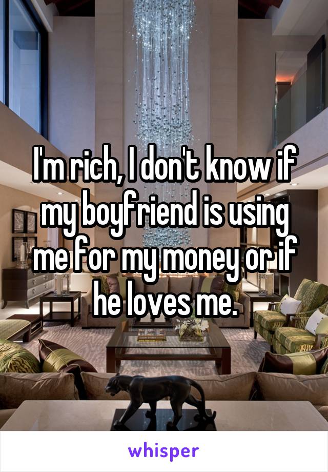 I'm rich, I don't know if my boyfriend is using me for my money or if he loves me.