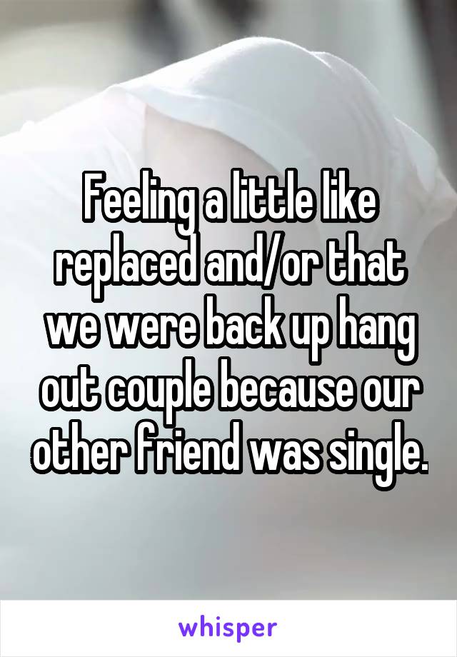 Feeling a little like replaced and/or that we were back up hang out couple because our other friend was single.
