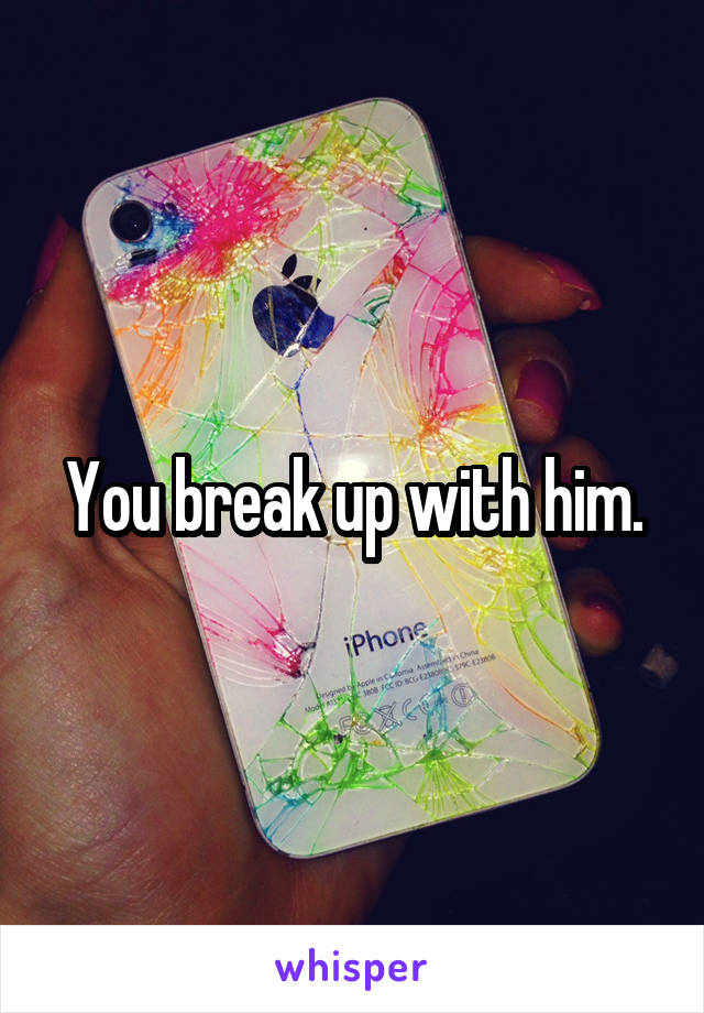 You break up with him.