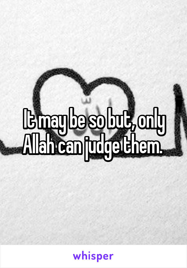 It may be so but, only Allah can judge them. 