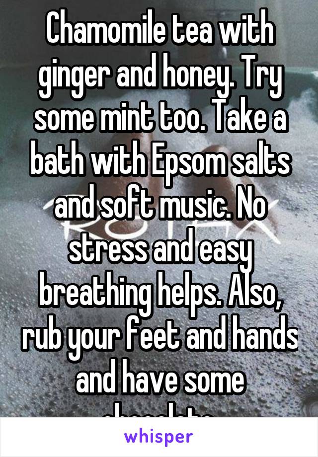 Chamomile tea with ginger and honey. Try some mint too. Take a bath with Epsom salts and soft music. No stress and easy breathing helps. Also, rub your feet and hands and have some chocolate.