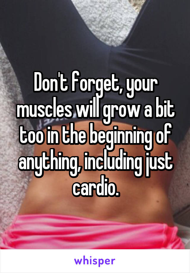 Don't forget, your muscles will grow a bit too in the beginning of anything, including just cardio.