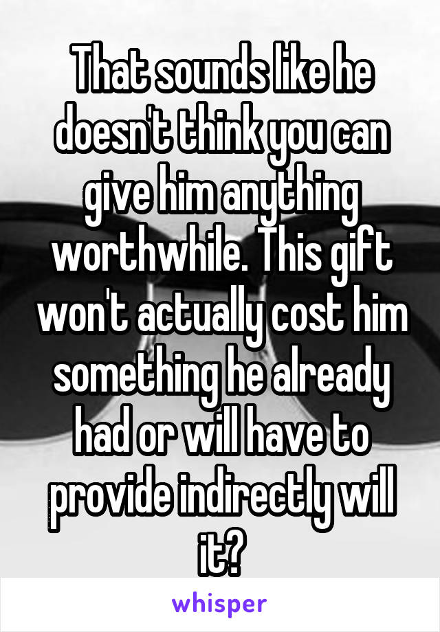 That sounds like he doesn't think you can give him anything worthwhile. This gift won't actually cost him something he already had or will have to provide indirectly will it?