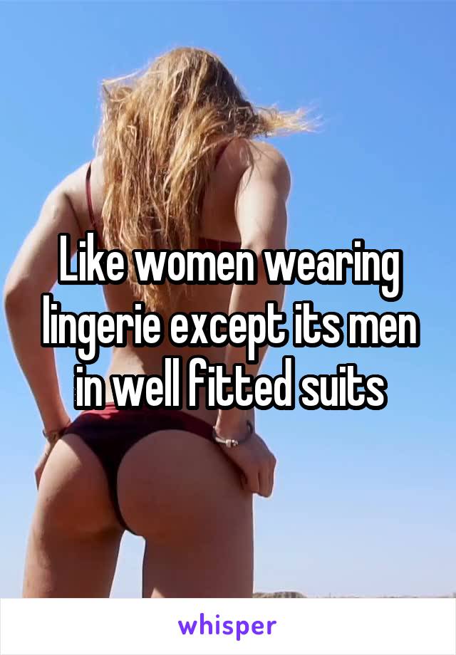 Like women wearing lingerie except its men in well fitted suits