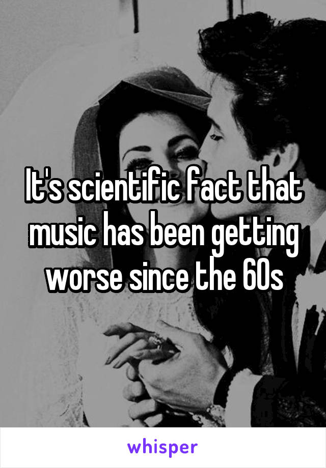 It's scientific fact that music has been getting worse since the 60s