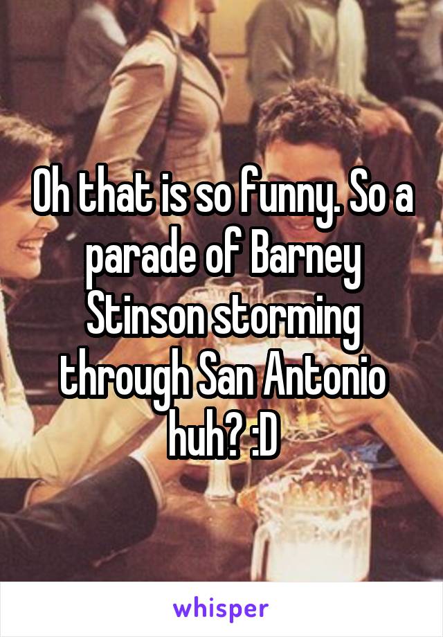 Oh that is so funny. So a parade of Barney Stinson storming through San Antonio huh? :D