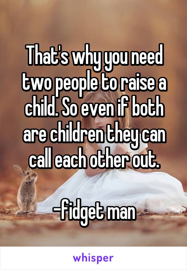 That's why you need two people to raise a child. So even if both are children they can call each other out.

-fidget man