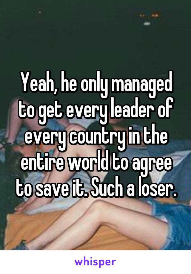Yeah, he only managed to get every leader of every country in the entire world to agree to save it. Such a loser.