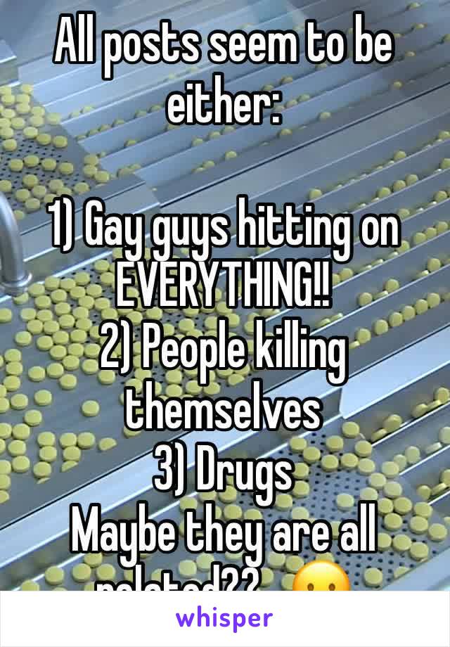 All posts seem to be either:

1) Gay guys hitting on EVERYTHING!! 
2) People killing themselves 
3) Drugs
Maybe they are all related??   😛