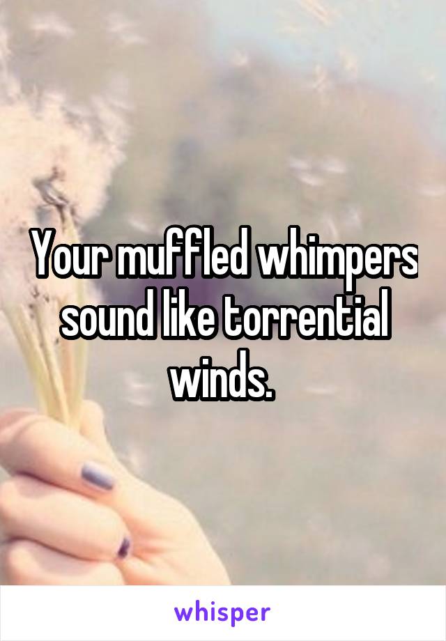 Your muffled whimpers sound like torrential winds. 