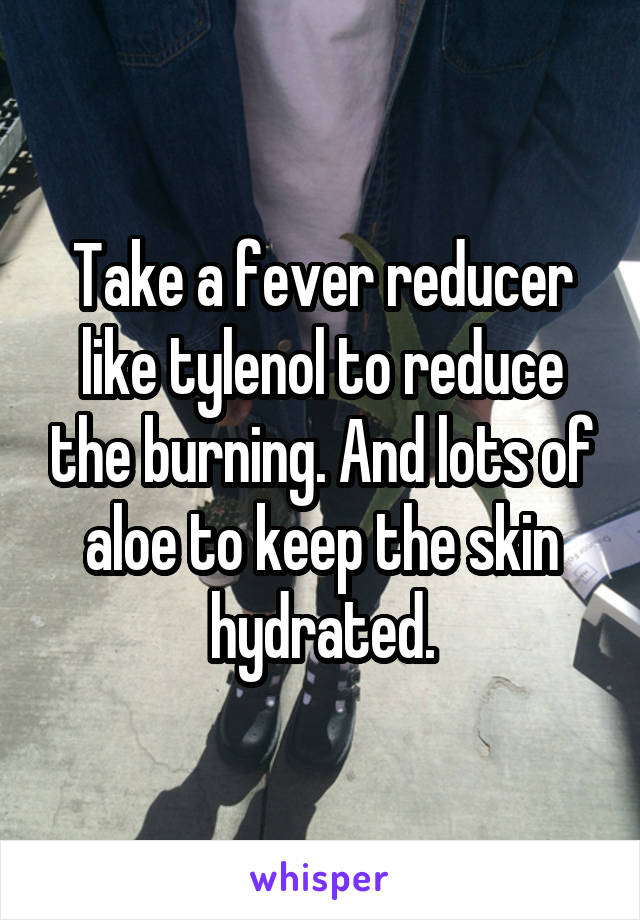 Take a fever reducer like tylenol to reduce the burning. And lots of aloe to keep the skin hydrated.
