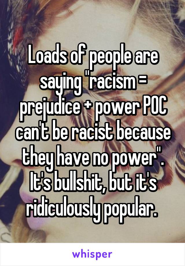 Loads of people are saying "racism = prejudice + power POC can't be racist because they have no power". It's bullshit, but it's ridiculously popular. 
