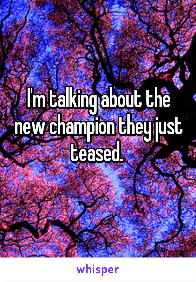 I'm talking about the new champion they just teased. 
