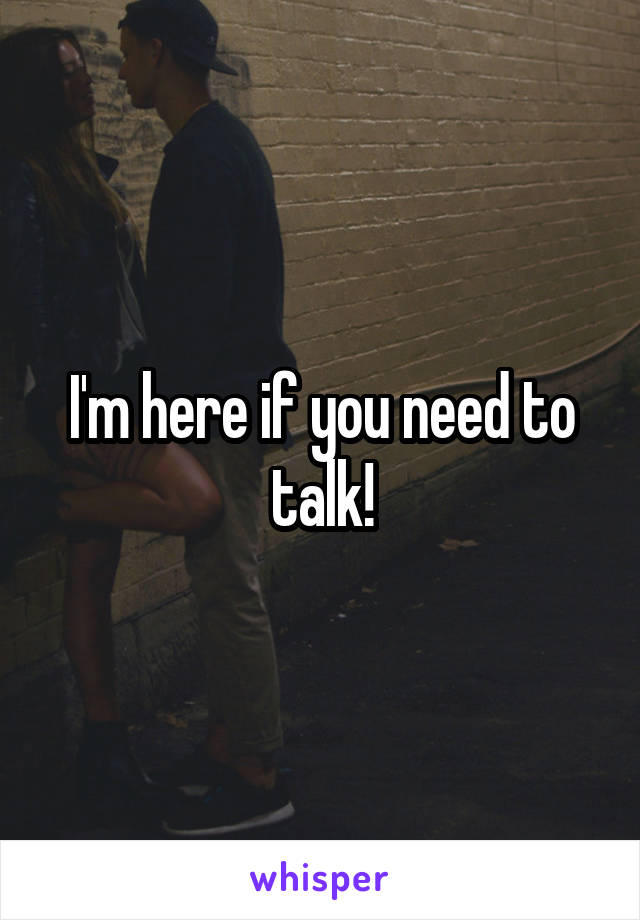 I'm here if you need to talk!