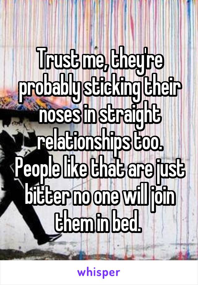 Trust me, they're probably sticking their noses in straight relationships too. People like that are just bitter no one will join them in bed. 
