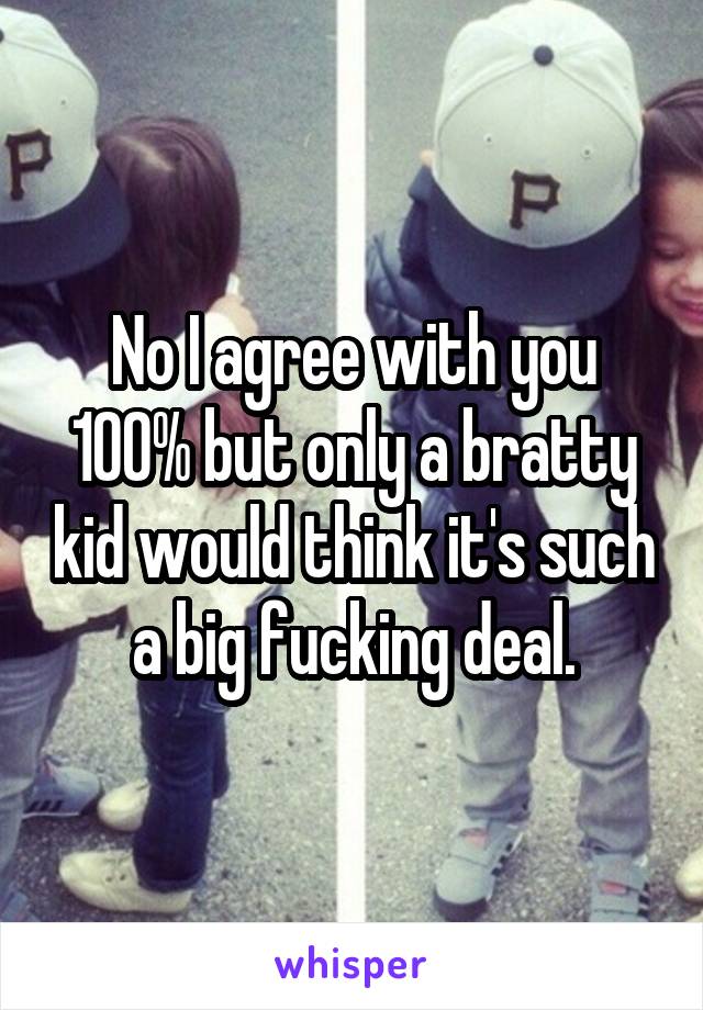 No I agree with you 100% but only a bratty kid would think it's such a big fucking deal.