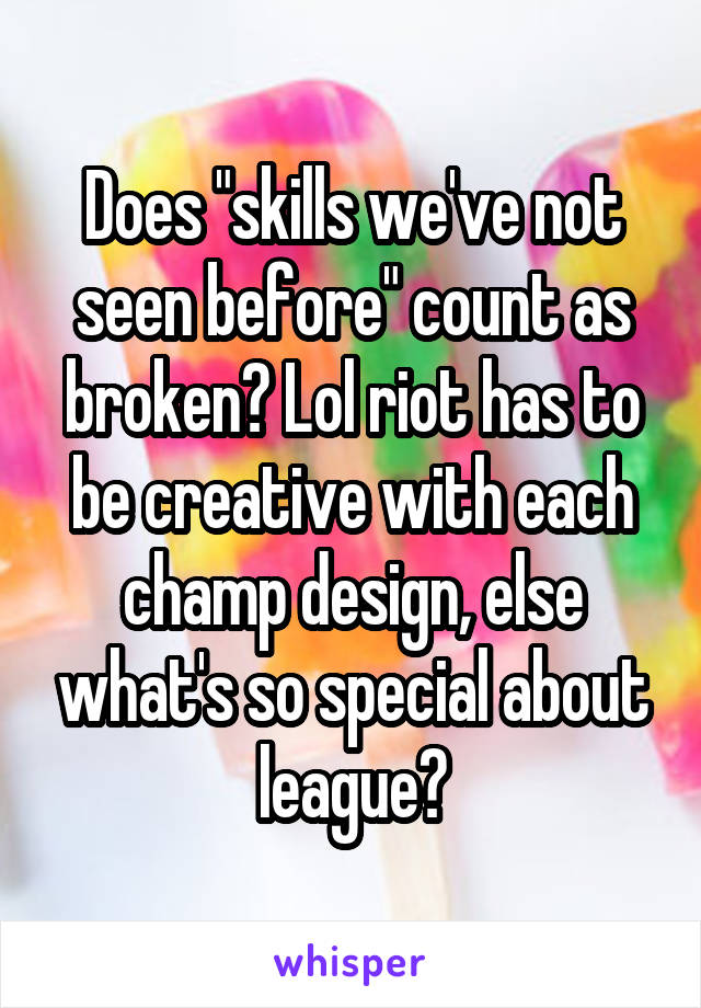 Does "skills we've not seen before" count as broken? Lol riot has to be creative with each champ design, else what's so special about league?