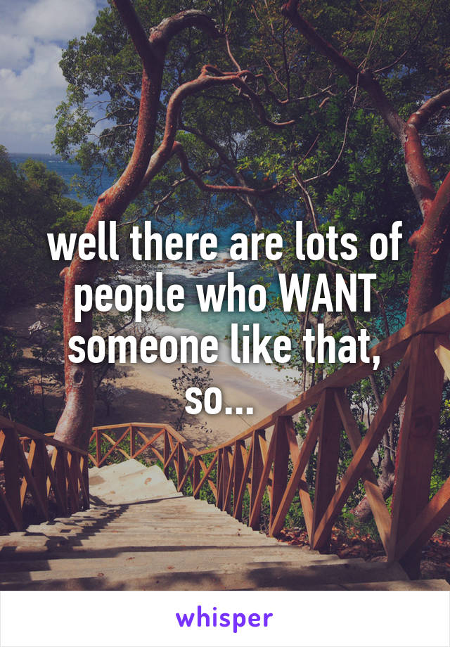 well there are lots of people who WANT someone like that, so... 