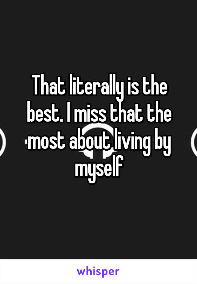 That literally is the best. I miss that the most about living by myself
