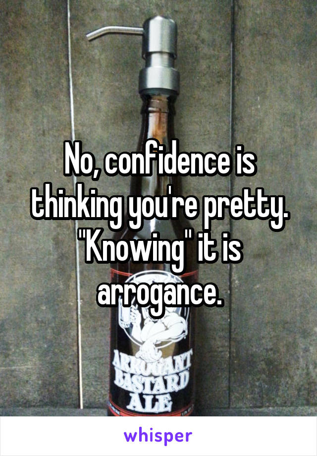 No, confidence is thinking you're pretty. "Knowing" it is arrogance.