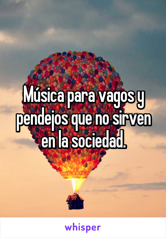 Música para vagos y pendejos que no sirven en la sociedad.