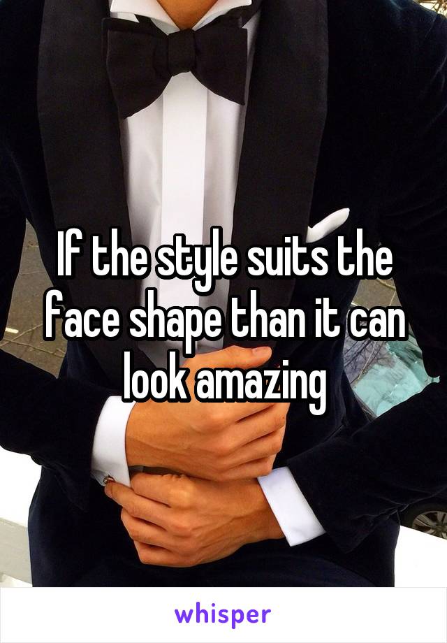 If the style suits the face shape than it can look amazing