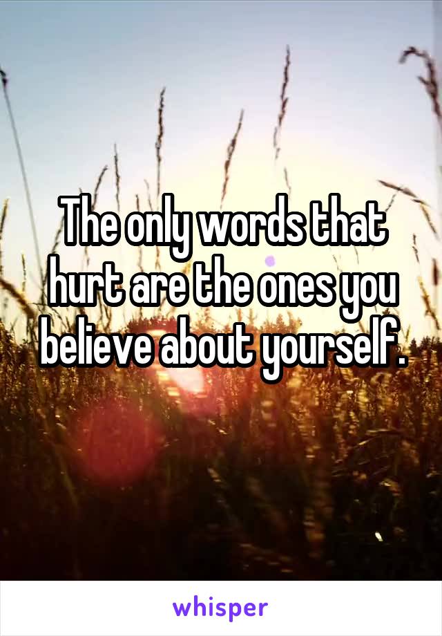 The only words that hurt are the ones you believe about yourself.
 