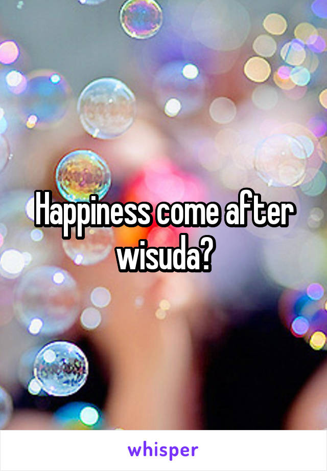 Happiness come after wisuda?